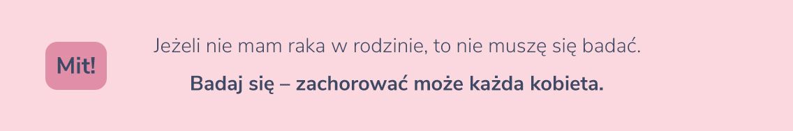 Jeżeli nie mam raka w rodzinie, to nie muszę się badać. Mit! Badaj się – zachorować może każda kobieta. 