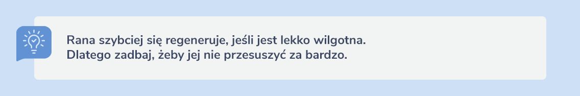 Czy wiesz, że... Rana szybciej się regeneruje, jeśli jest lekko wilgotna. Dlatego zadbaj, żeby jej nie przesuszyć za bardzo.
